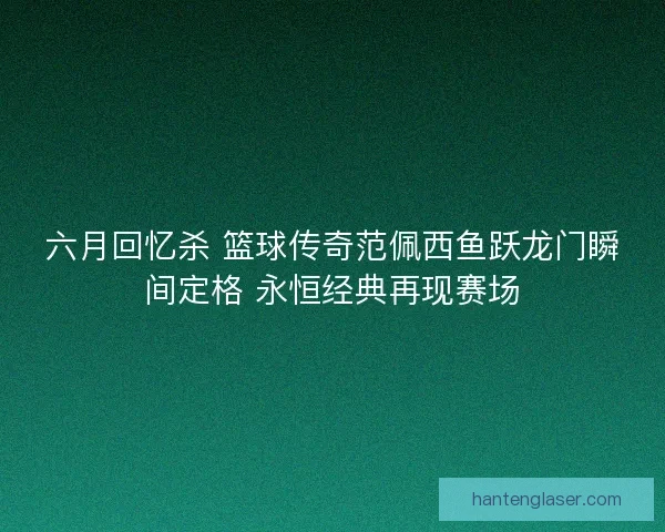 六月回忆杀 篮球传奇范佩西鱼跃龙门瞬间定格 永恒经典再现赛场