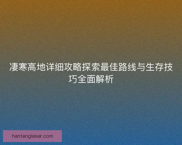 凄寒高地详细攻略探索最佳路线与生存技巧全面解析