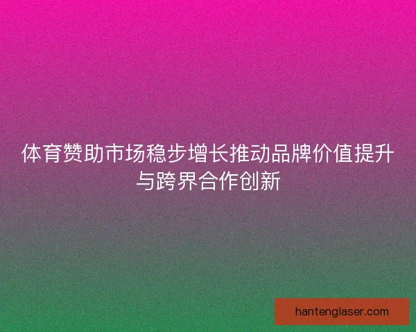 体育赞助市场稳步增长推动品牌价值提升与跨界合作创新