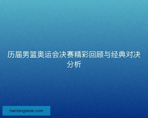 历届男篮奥运会决赛精彩回顾与经典对决分析