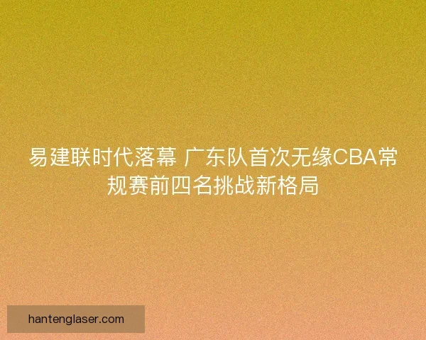 易建联时代落幕 广东队首次无缘CBA常规赛前四名挑战新格局