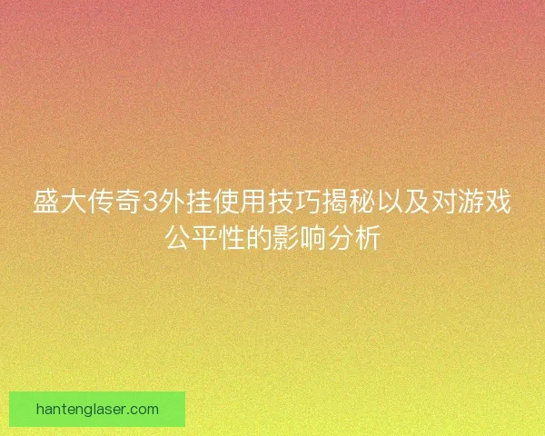 盛大传奇3外挂使用技巧揭秘以及对游戏公平性的影响分析