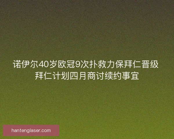 诺伊尔40岁欧冠9次扑救力保拜仁晋级 拜仁计划四月商讨续约事宜