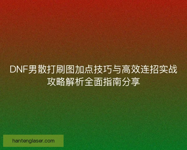 DNF男散打刷图加点技巧与高效连招实战攻略解析全面指南分享